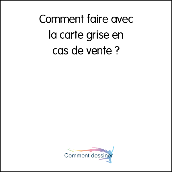 Comment faire avec la carte grise en cas de vente